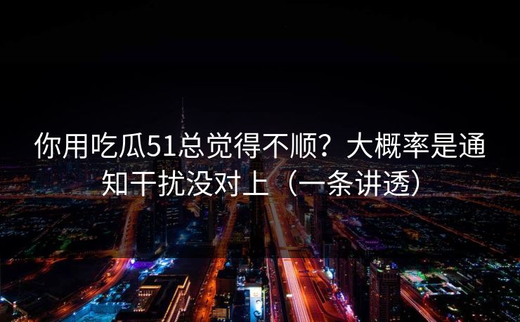 你用吃瓜51总觉得不顺?大概率是通知干扰没对上(一条讲透) 你用吃瓜51总觉得不顺?大概率是通知干扰没对上(一条讲透)