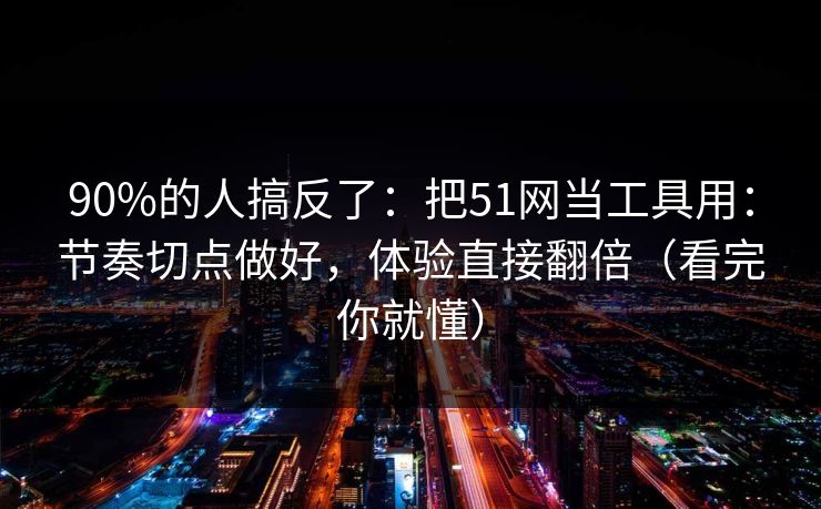 90%的人搞反了：把51网当工具用：节奏切点做好，体验直接翻倍（看完你就懂）