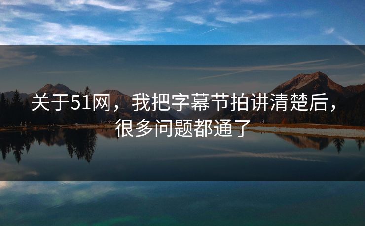 关于51网，我把字幕节拍讲清楚后，很多问题都通了