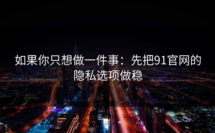 如果你只想做一件事：先把91官网的隐私选项做稳